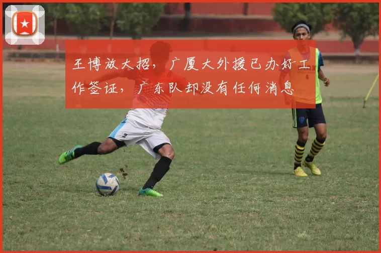 王博放大招，广厦大外援已办好工作签证，广东队却没有任何消息