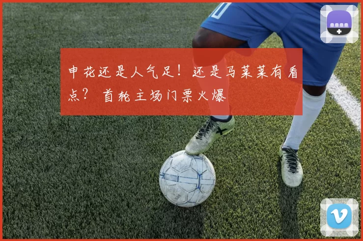 申花还是人气足！还是马莱莱有看点？ 首轮主场门票火爆