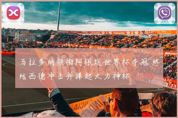 马拉多纳领衔阿根廷世界杯夺冠 终结西德冲击并捧起大力神杯