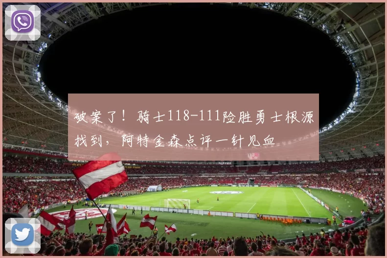 破案了！骑士118-111险胜勇士根源找到，阿特金森点评一针见血