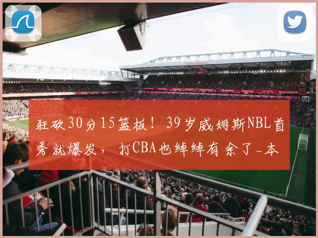 狂砍30分15篮板!39岁威姆斯NBL首秀就爆发,打CBA也绰绰有余了_本赛季_比赛_广东