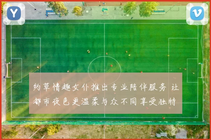 约草情趣女仆推出专业陪伴服务 让都市夜色更温柔与众不同享受独特氛围