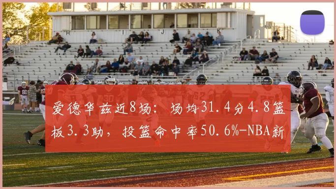 爱德华兹近8场:场均31.4分4.8篮板3.3助,投篮命中率50.6%-NBA新闻