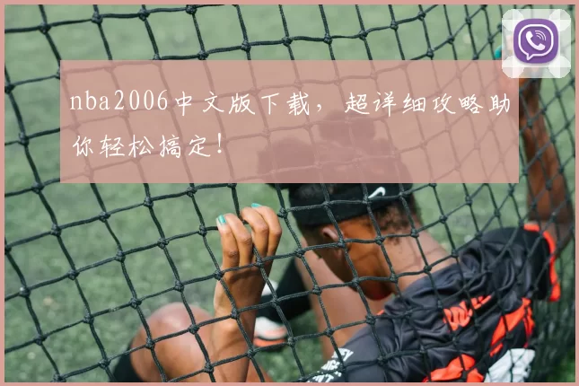 nba2006中文版下载，超详细攻略助你轻松搞定！