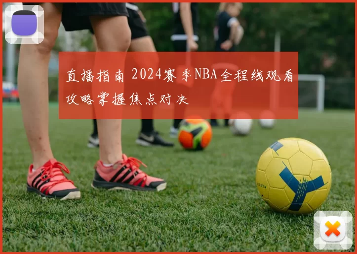 直播指南 2024赛季NBA全程线观看攻略掌握焦点对决