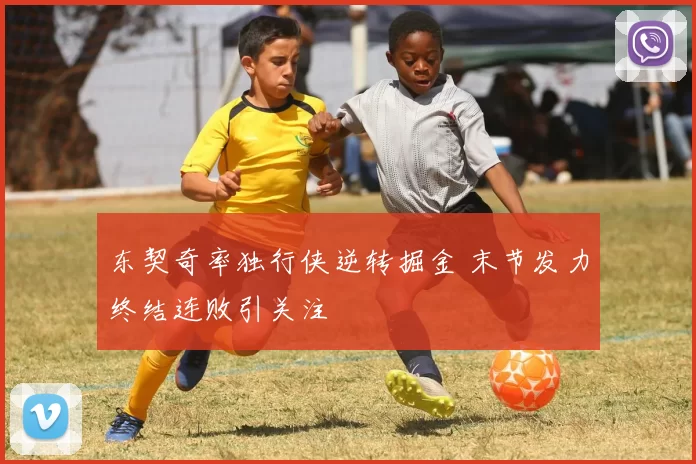 东契奇率独行侠逆转掘金 末节发力终结连败引关注