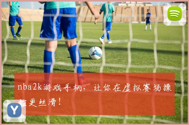 nba2k游戏手柄,让你在虚拟赛场操控更丝滑!