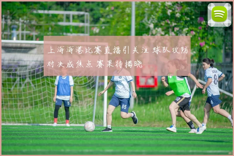 上海海港比赛直播引关注 球队攻防对决成焦点 赛果待揭晓