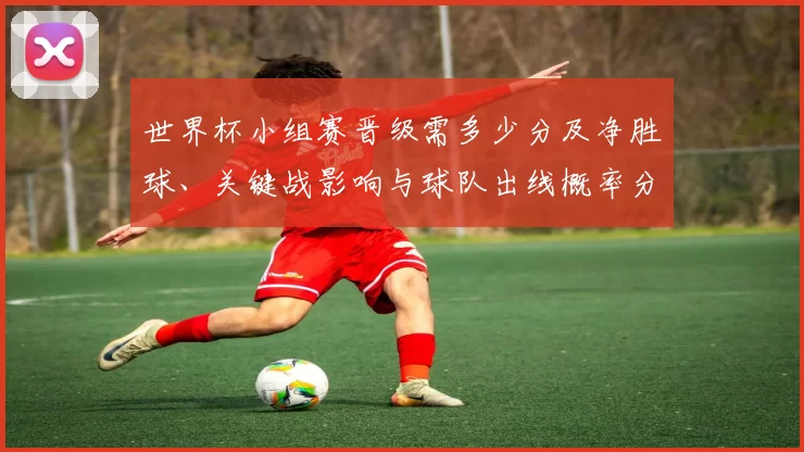 世界杯小组赛晋级需多少分及净胜球、关键战影响与球队出线概率分析