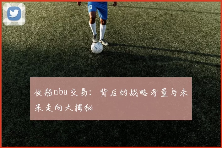快船nba交易：背后的战略考量与未来走向大揭秘