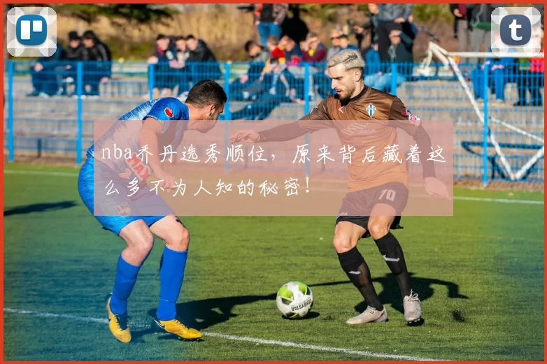 nba乔丹选秀顺位,原来背后藏着这么多不为人知的秘密!