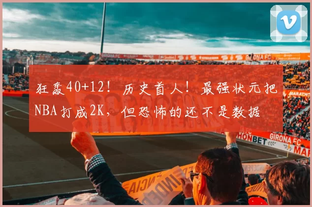 狂轰40+12！历史首人！最强状元把NBA打成2K，但恐怖的还不是数据