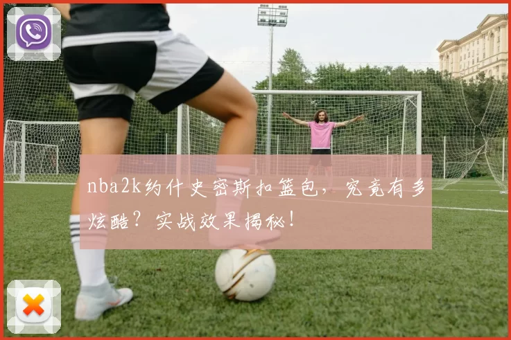 nba2k约什史密斯扣篮包,究竟有多炫酷?实战效果揭秘!