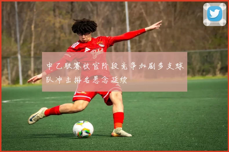 中乙联赛收官阶段竞争加剧多支球队冲击排名悬念延续