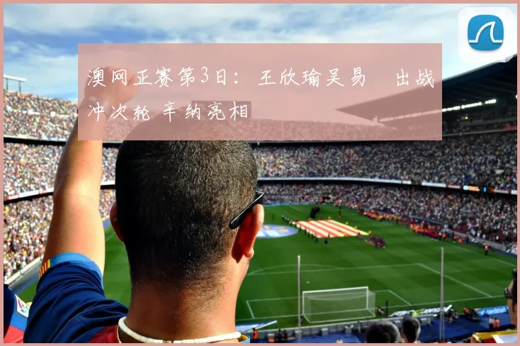 澳网正赛第3日：王欣瑜吴易昺出战冲次轮 辛纳亮相
