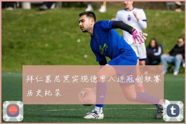 拜仁慕尼黑实现德甲八连冠创联赛历史纪录