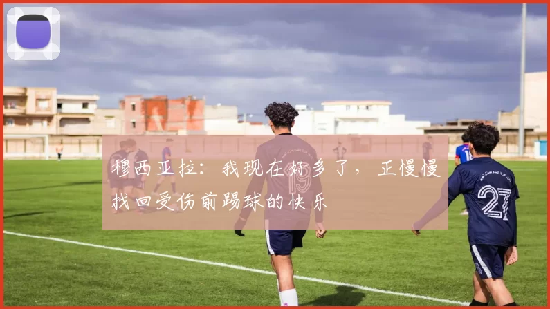 穆西亚拉：我现在好多了，正慢慢找回受伤前踢球的快乐