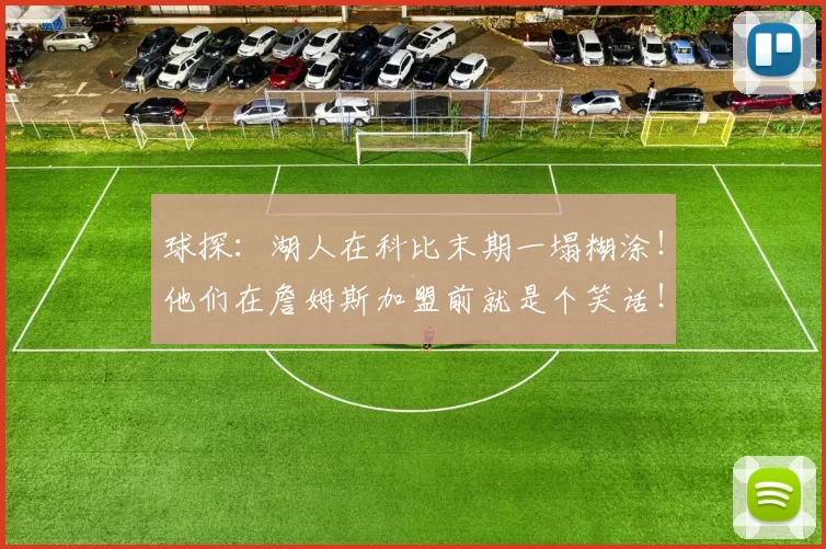 球探:湖人在科比末期一塌糊涂!他们在詹姆斯加盟前就是个笑话!