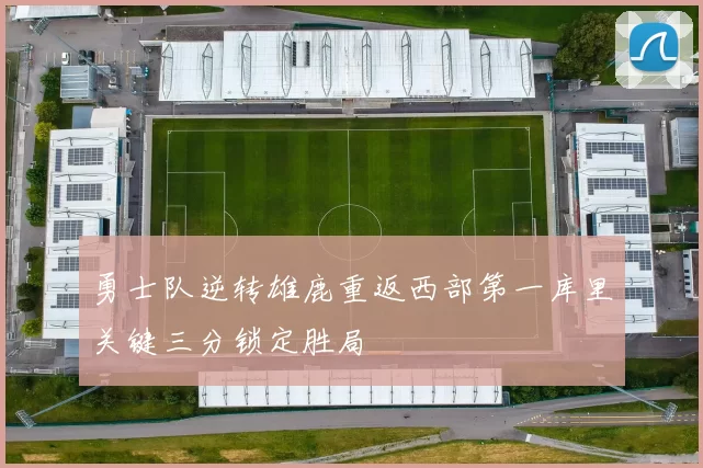 勇士队逆转雄鹿重返西部第一库里关键三分锁定胜局