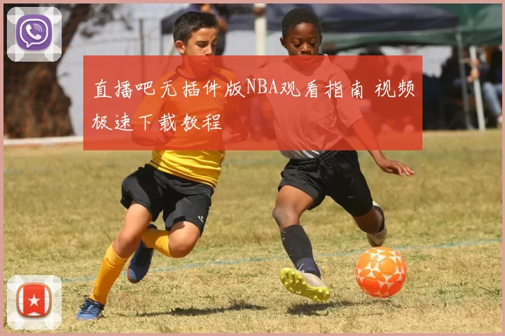 直播吧无插件版NBA观看指南 视频极速下载教程