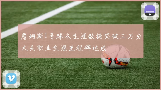 詹姆斯1号球衣生涯数据突破三万分大关职业生涯里程碑达成