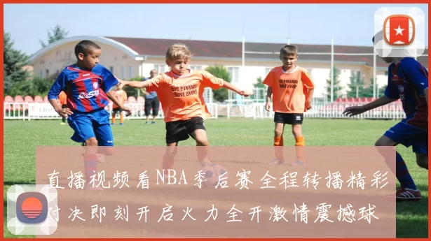 直播视频看NBA季后赛全程转播精彩对决即刻开启火力全开激情震撼球迷