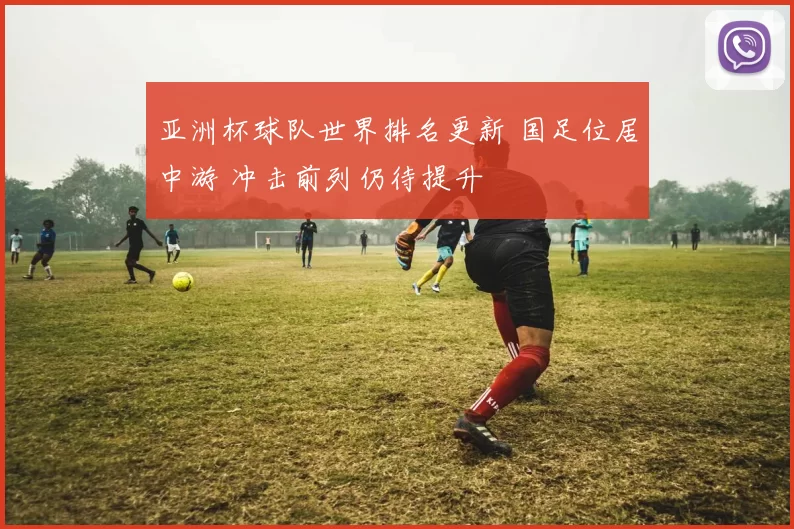 亚洲杯球队世界排名更新 国足位居中游 冲击前列仍待提升