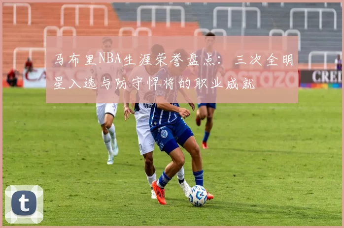 马布里NBA生涯荣誉盘点:三次全明星入选与防守悍将的职业成就