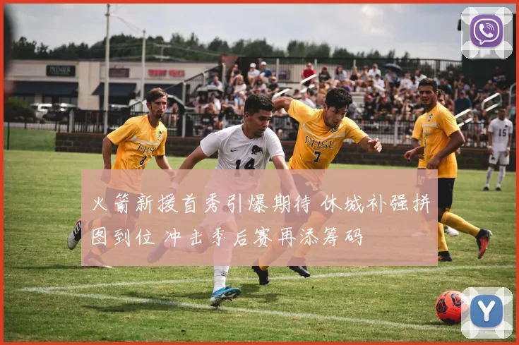 火箭新援首秀引爆期待 休城补强拼图到位 冲击季后赛再添筹码