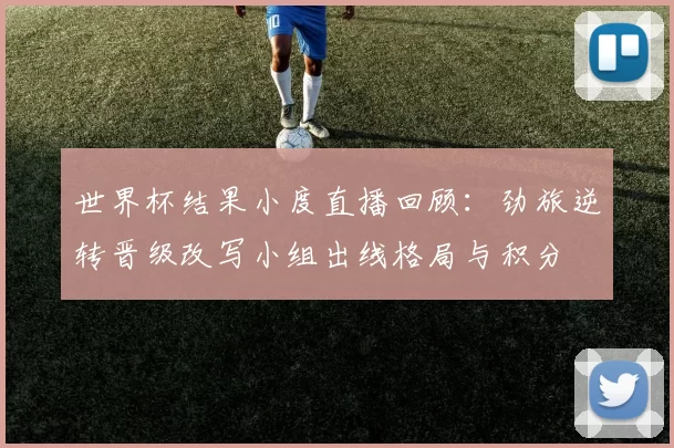 世界杯结果小度直播回顾：劲旅逆转晋级改写小组出线格局与积分