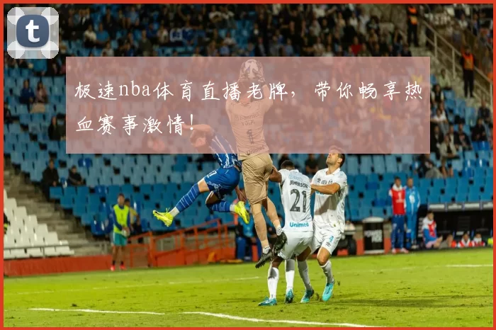 极速nba体育直播老牌,带你畅享热血赛事激情!