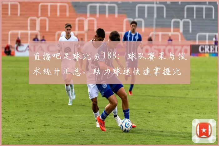 直播吧足球比分188：球队赛果与技术统计汇总，助力球迷快速掌握比赛进程