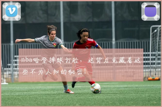 nba哈登摔球打脸,这背后竟藏着这些不为人知的秘密!