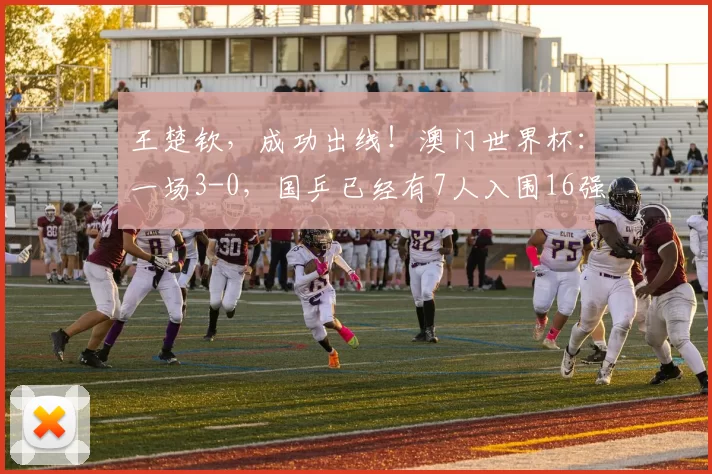 王楚钦，成功出线！澳门世界杯：一场3-0，国乒已经有7人入围16强