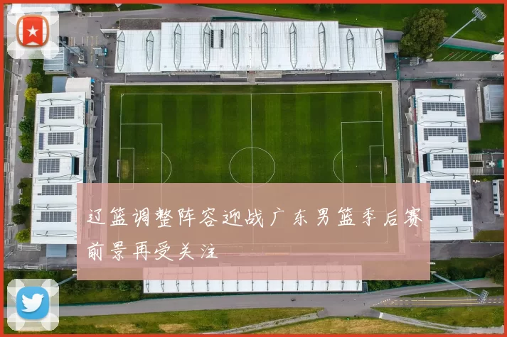 辽篮调整阵容迎战广东男篮季后赛前景再受关注