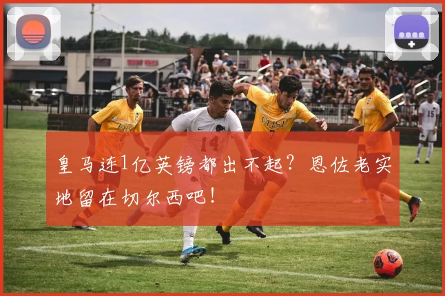 皇马连1亿英镑都出不起？恩佐老实地留在切尔西吧！