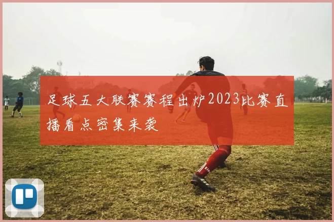 足球五大联赛赛程出炉2023比赛直播看点密集来袭