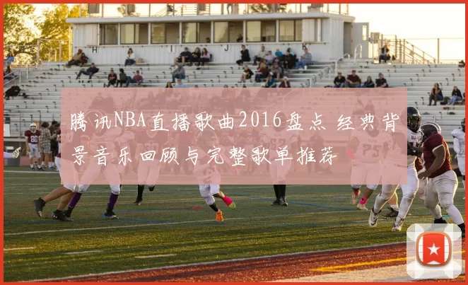 腾讯NBA直播歌曲2016盘点 经典背景音乐回顾与完整歌单推荐