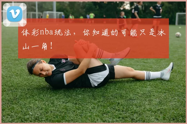 体彩nba玩法,你知道的可能只是冰山一角!