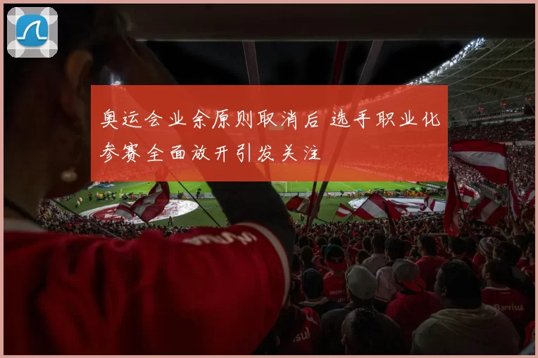 奥运会业余原则取消后 选手职业化参赛全面放开引发关注