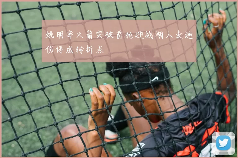 姚明率火箭突破首轮迎战湖人麦迪伤停成转折点