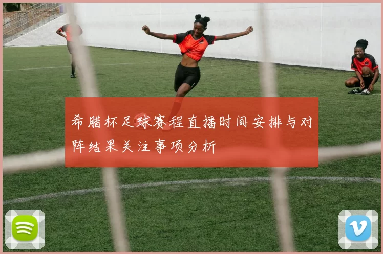 希腊杯足球赛程直播时间安排与对阵结果关注事项分析