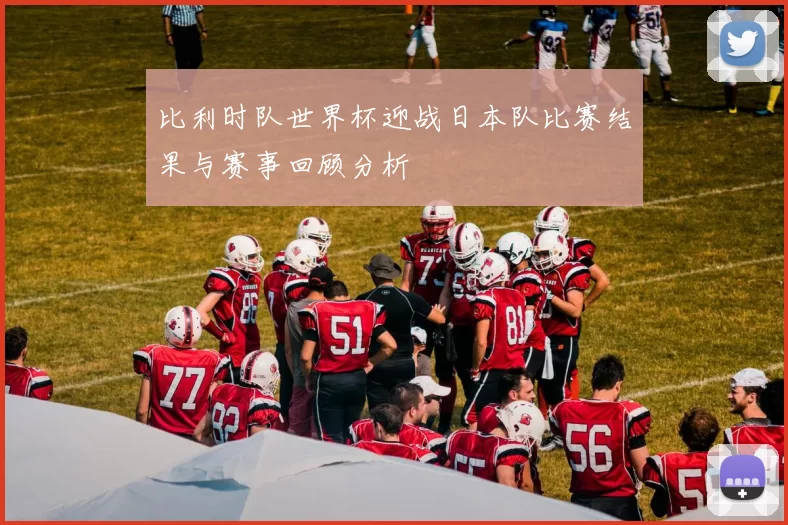 比利时队世界杯迎战日本队比赛结果与赛事回顾分析