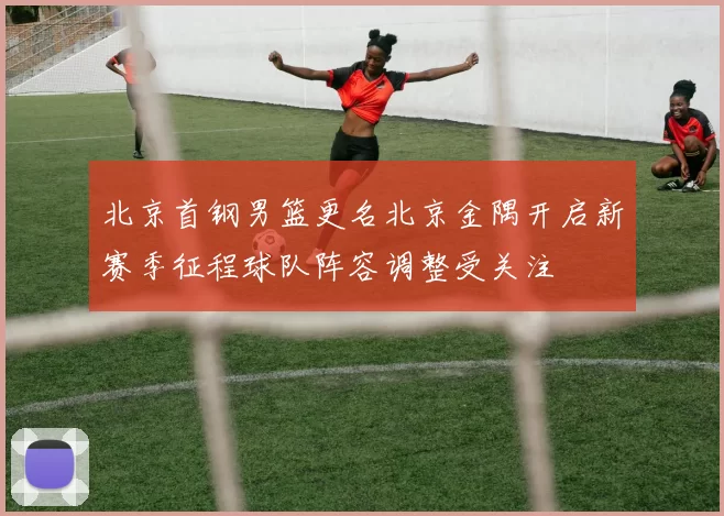 北京首钢男篮更名北京金隅开启新赛季征程球队阵容调整受关注