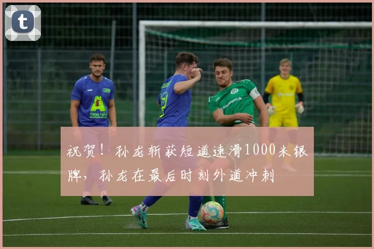 祝贺！孙龙斩获短道速滑1000米银牌，孙龙在最后时刻外道冲刺