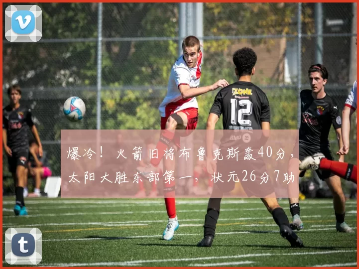 爆冷!火箭旧将布鲁克斯轰40分,太阳大胜东部第一,状元26分7助