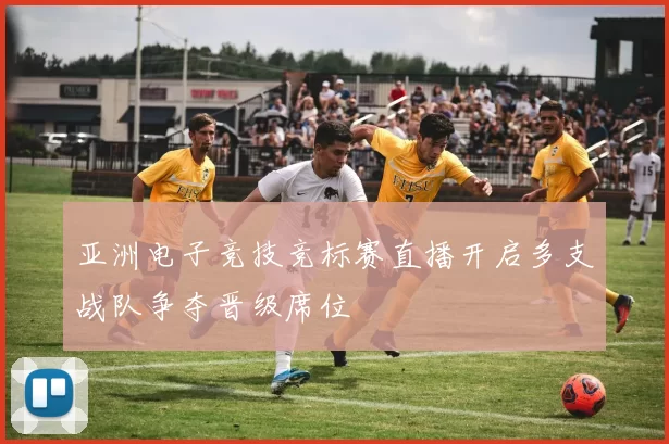 亚洲电子竞技竞标赛直播开启多支战队争夺晋级席位