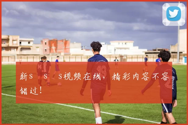 新s s s视频在线，精彩内容不容错过！