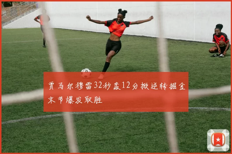 贾马尔穆雷32秒轰12分掀逆转掘金末节爆发取胜