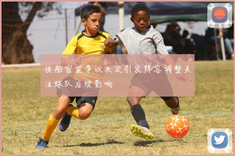 快船官宣争议决定引发阵容调整关注球队后续影响
